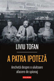 Title: A patra ipoteza: ancheta despre o uluitoare afacere de spionaj, Author: Liviu Tofan