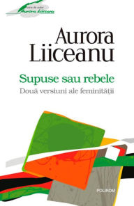Title: Supuse sau rebele. Doua versiuni ale feminita?ii, Author: Liiceanu Aurora