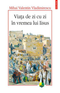 Title: Via?a de zi cu zi în vremea lui Iisus, Author: Mihai Valentin Vladimirescu