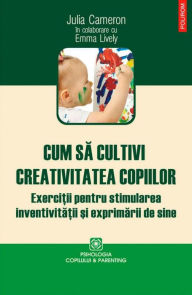 Title: Cum sa cultivi creativitatea copiilor, Author: Julia Cameron