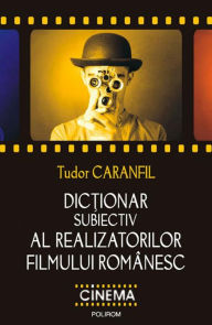 Title: Dic?ionar subiectiv al realizatorilor filmului românesc, Author: Tudor Caranfil