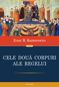 Title: Cele doua corpuri ale regelui: un studiu asupra teologiei politice medievale, Author: Ernst H. Kantorowicz