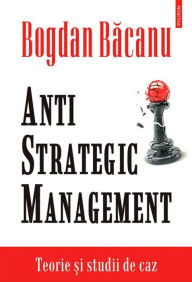 Title: Anti-Strategic Management: teorie ?i studii de caz, Author: Bogdan Bacanu