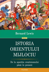 Title: Istoria Orientului Mijlociu. De la apari?ia cre?tinismului pâna în prezent, Author: Bernard Lewis