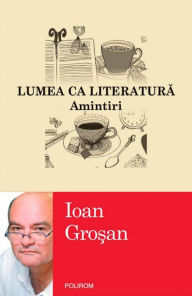 Title: Lumea ca literatura. Amintiri, Author: Ioan Gro?an