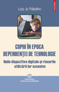 Title: Copiii în epoca dependentei de tehnologie: noile dispozitive digitale si riscurile utilizarii lor excesive, Author: Lucy Jo Palladino