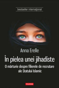 Title: In pielea unei jihadiste. O marturie despre filierele de recrutare ale Statului Islamic, Author: Anna Erelle