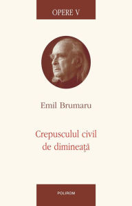 Title: Opere 5. Crepusculul civil de dimineata, Author: Emil Brumaru