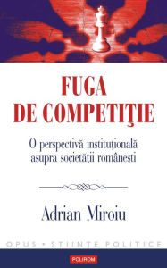Title: Fuga de competi?ie. O perspectiva institu?ionala asupra societa?ii române?ti, Author: Adrian Miroiu