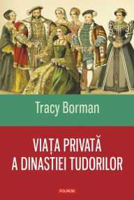 Title: Viata privata a dinastiei Tudorilor, Author: Tracy Borman