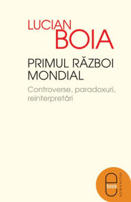 Title: Primul Razboi Mondial Controverse, paradoxuri, reinterpretari, Author: Boia Lucian