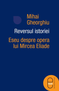 Title: Reversul istoriei. Eseu despre opera lui Mircea Eliade, Author: Gheorghiu Mihai