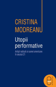 Title: Utopii performative. Artisti radicali ai scenei americane in secolul 22, Author: Modreanu Cristina
