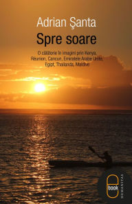 Title: Spre soare: o călătorie în imagini prin Kenya, Réunion, Cancun, Emiratele Arabe Unite, Egipt, Thailanda, Maldive, Author: Șanta Adrian
