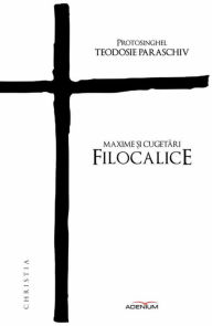 Title: Maxime ?i cugetari filocalice, Author: Teodosie Protosinghel Paraschiv