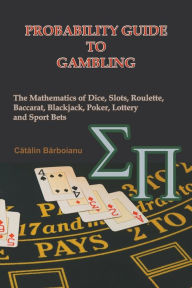 Title: Probability Guide to Gambling: The Mathematics of Dice, Slots, Roulette, Baccarat, Blackjack, Poker, Lottery and Sport Bets, Author: Catalin Barboianu