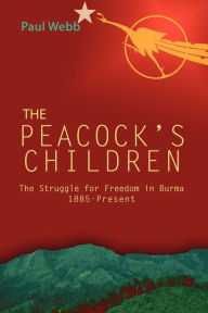 Title: The Peacock's Children: The Struggle for Freedom in Burma 1885-Present, Author: Paul Webb