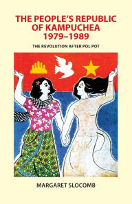 Title: The People's Republic of Kampuchea, 1979-1989: The Revolution after Pol Pot, Author: Margaret Slocomb