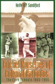 Title: Cricket Nurseries of Colonial Barbados: The Elite Schools, 1865-1966, Author: Keith A.P. Sandiford