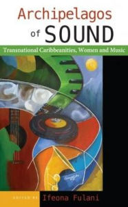 Title: Archipelagos of Sound: Transnational Caribbeanities, Women and Music, Author: Ifeona Fulani