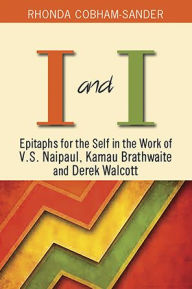 Title: I and I: Epitaphs for the Self in the Work of V.S. Naipaul, Kamau Brathwaite and Derek Walcott, Author: Rhonda Cobham-Sander