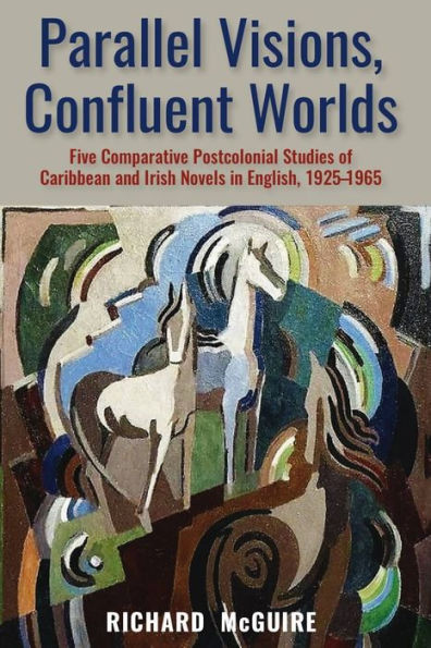 Parallel Visions, Confluent Worlds: Five Comparative Postcolonial Studies of Caribbean and Irish Novels in English, 1925-1965