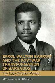 Title: Errol Walton Barrow and the Postwar Transformation of Barbados (Vol. 1): The Late Colonial Period (Volume I), Author: Hilbourne A. Watson