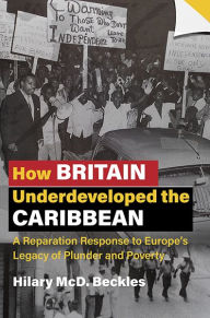 Title: How Britain Underdeveloped the Caribbean: A Reparation Response to Europe's Legacy of Plunder and Poverty, Author: Hilary McD. Beckles