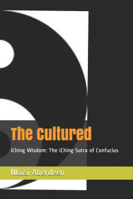 Title: The Cultured: iChing Wisdom: The iChing Sutra of Confucius, Author: Nkosi Aberdeen