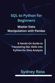 Title: SQL to Python for Beginners: Master Data Manipulation with Pandas A Hands-On Guide to Translating SQL Skills into Python for Data Analysis, Author: Ross Sydney