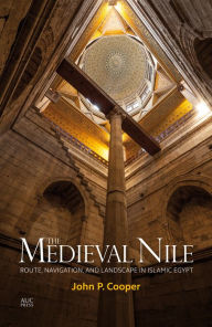 Title: The Medieval Nile: Route, Navigation, and Landscape in Islamic Egypt, Author: John P. Cooper