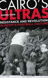 Title: Cairo's Ultras: Resistance and Revolution in Egypt's Football Culture, Author: Ronnie Close