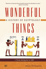 Title: Wonderful Things: A History of Egyptology, Volume 1: From Antiquity to 1881, Author: Jason Thompson