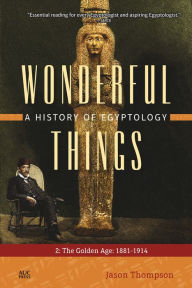 Title: Wonderful Things: A History of Egyptology, Volume 2: The Golden Age: 1881-1914, Author: Jason Thompson