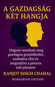 Title: A Gazdagság Két Hangja: Hogyan Tanultam Meg Gazdagon Gondolkodni, Szabadon élni és Megtalálni a Pénzen Túli Jelentést, Author: Ranjot Singh Chahal