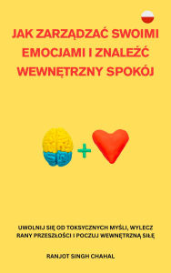Title: Jak Zarzadzac Swoimi Emocjami I Znalezc Wewnetrzny Spokój: Uwolnij Sie Od Toksycznych Mysli, Wylecz Rany Przeszlosci I Poczuj Wewnetrzna Sile, Author: Ranjot Singh Chahal
