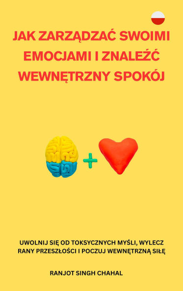 Jak Zarzadzac Swoimi Emocjami I Znalezc Wewnetrzny Spokój: Uwolnij Sie Od Toksycznych Mysli, Wylecz Rany Przeszlosci I Poczuj Wewnetrzna Sile