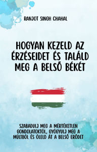 Title: Hogyan Kezeld Az érzéseidet és Találd Meg a Belso Békét: Szabadulj Meg a Mértéketlen Gondolatoktól, Gyógyulj Meg a Múltból és öleld át a Belso Erodet, Author: Ranjot Singh Chahal