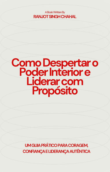 Como Despertar o Poder Interior e Liderar com Propósito: Um Guia Prático para Coragem, Confiança e Liderança Autêntica
