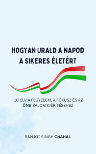 Title: Hogyan Urald a Napod a Sikeres életért: 10 Elv a Fegyelem, a Fókusz és Az önbizalom Kiépítéséhez, Author: Ranjot Singh Chahal