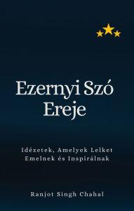 Title: Ezernyi Szó Ereje: Idézetek, Amelyek Lelket Emelnek és Inspirálnak, Author: Ranjot Singh Chahal