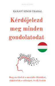 Title: Kérdojelezd meg minden gondolatodat: Hogyan törd át a mentális illúziókat, alakítsd át a valóságot, és élj tisztán, Author: Ranjot Singh Chahal