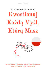 Title: Kwestionuj Kazda Mysl, Która Masz: Jak Przelamac Mentalne Iluzje, Przeformulowac Rzeczywistosc i Zyc z Jasnoscia, Author: Ranjot Singh Chahal