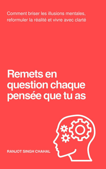 Remets en question chaque pensée que tu as: Comment briser les illusions mentales, reformuler la réalité et vivre avec clarté