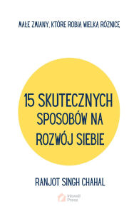 Title: 15 SKUTECZNYCH SPOSOBÓW NA ROZWÓJ SIEBIE: MALE ZMIANY, KTÓRE ROBIA WIELKA RÓZNICE, Author: Ranjot Singh Chahal