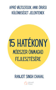 Title: 15 HATÉKONY MÓDSZER ÖNMAGAD FEJLESZTÉSÉRE: APRÓ VÁLTOZÁSOK, AMIK ÓRIÁSI KÜLÖNBSÉGET JELENTENEK, Author: Ranjot Singh Chahal