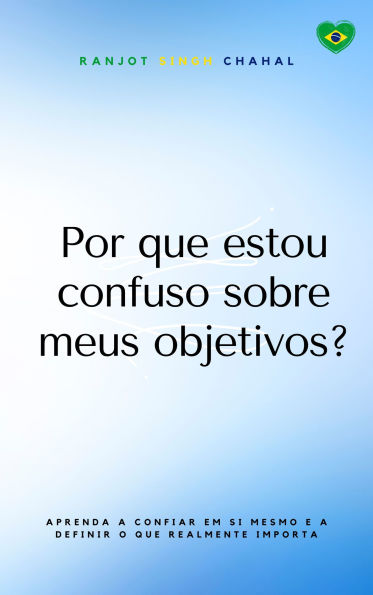 Por que estou confuso sobre meus objetivos?: Aprenda a confiar em si mesmo e a definir o que realmente importa