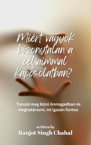 Title: Miért vagyok bizonytalan a céljaimmal kapcsolatban?: Tanuld meg bízni önmagadban és meghatározni, mi igazán fontos, Author: Ranjot Singh Chahal