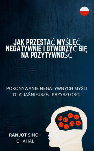 Title: Jak Przestac Myslec Negatywnie i Otworzyc Sie na Pozytywnosc: Pokonywanie Negatywnych Mysli dla Jasniejszej Przyszlosci, Author: Ranjot Singh Chahal