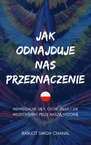Title: Jak odnajduje nas przeznaczenie: Niewidzialne sily, ciche znaki i jak wszechswiat pisze nasza historie, Author: Ranjot Singh Chahal